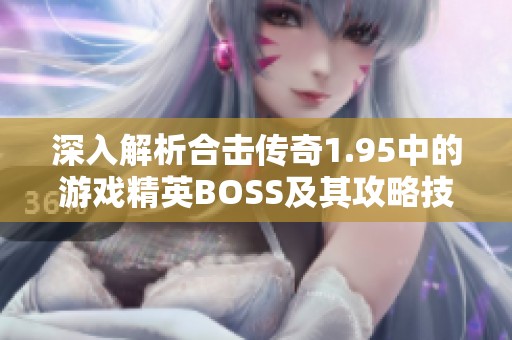 深入解析合击传奇1.95中的游戏精英BOSS及其攻略技巧