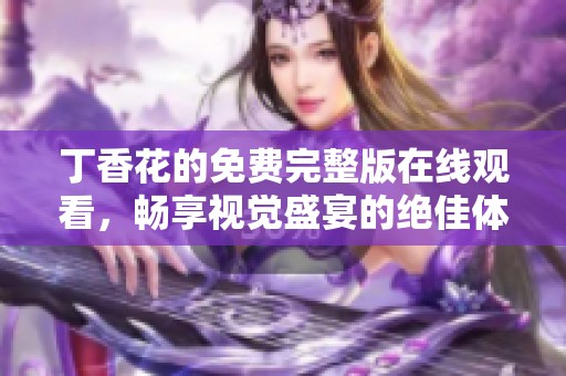 丁香花的免费完整版在线观看，畅享视觉盛宴的绝佳体验