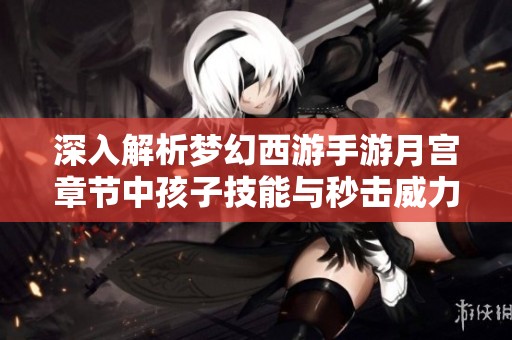 深入解析梦幻西游手游月宫章节中孩子技能与秒击威力的影响与应用技巧