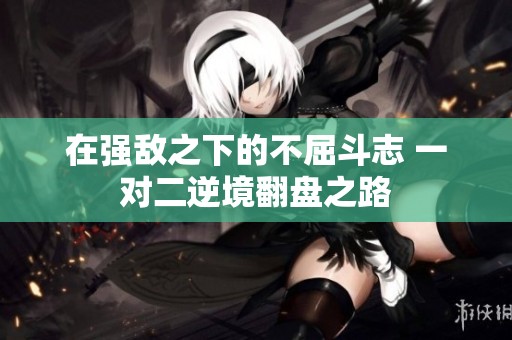 在强敌之下的不屈斗志 一对二逆境翻盘之路