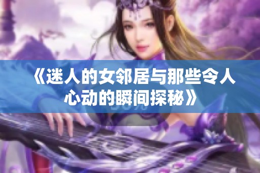 《迷人的女邻居与那些令人心动的瞬间探秘》