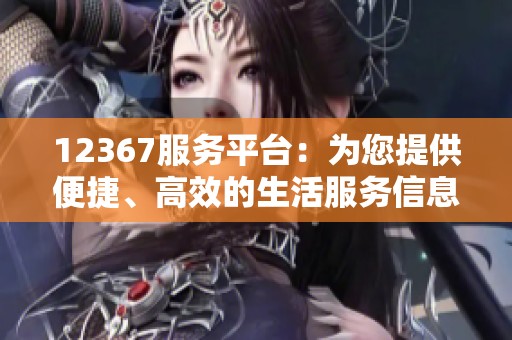 12367服务平台：为您提供便捷、高效的生活服务信息和咨询