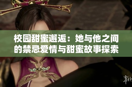 校园甜蜜邂逅：她与他之间的禁忌爱情与甜蜜故事探索