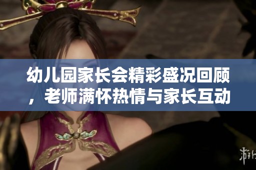 幼儿园家长会精彩盛况回顾，老师满怀热情与家长互动