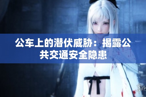 公车上的潜伏威胁：揭露公共交通安全隐患