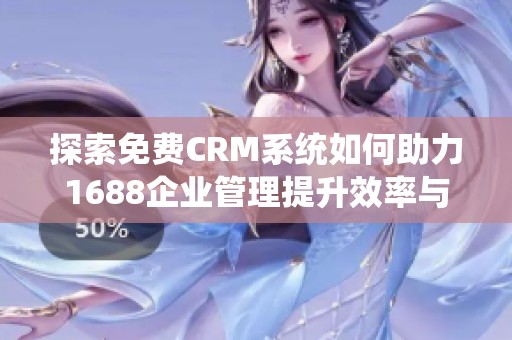 探索免费CRM系统如何助力1688企业管理提升效率与竞争力