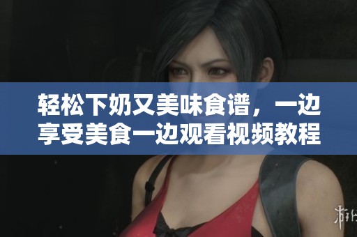 轻松下奶又美味食谱，一边享受美食一边观看视频教程六十分钟