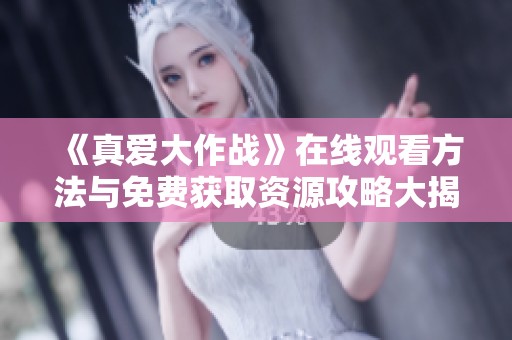 《真爱大作战》在线观看方法与免费获取资源攻略大揭秘