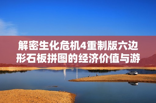 解密生化危机4重制版六边形石板拼图的经济价值与游戏设计巧思分析