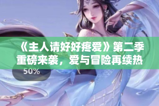 《主人请好好疼爱》第二季重磅来袭，爱与冒险再续热血故事！