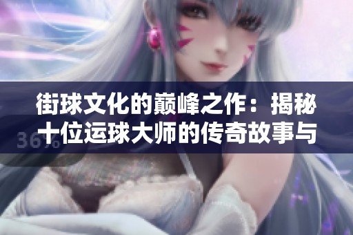 街球文化的巅峰之作：揭秘十位运球大师的传奇故事与辉煌之路