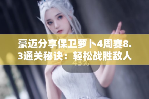 豪迈分享保卫萝卜4周赛8.3通关秘诀：轻松战胜敌人的技巧与策略解析