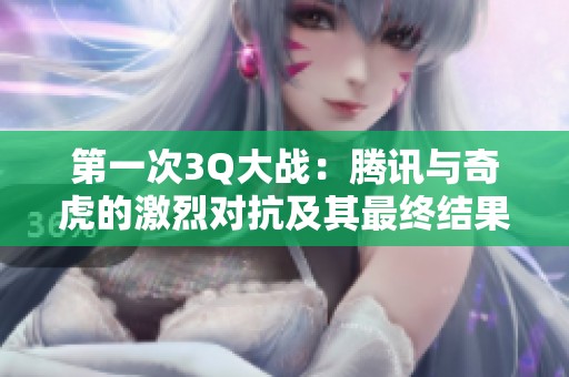 第一次3Q大战：腾讯与奇虎的激烈对抗及其最终结果解析