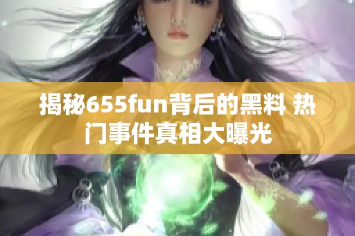 揭秘655fun背后的黑料 热门事件真相大曝光