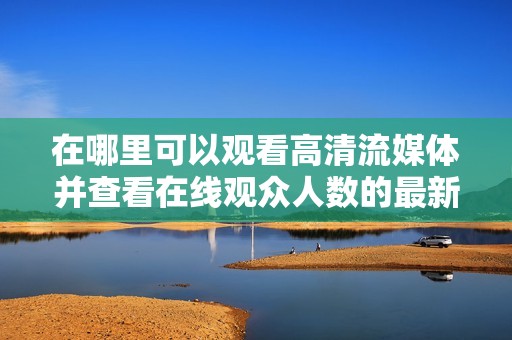 在哪里可以观看高清流媒体并查看在线观众人数的最新信息