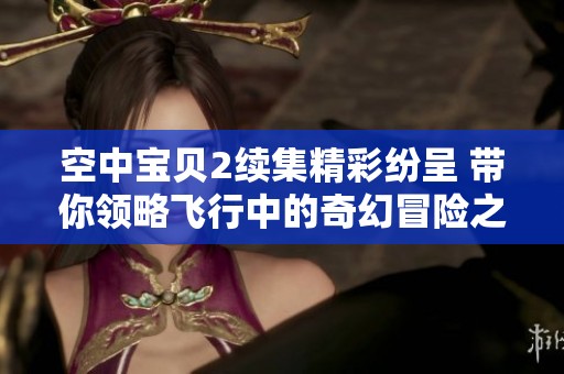 空中宝贝2续集精彩纷呈 带你领略飞行中的奇幻冒险之旅