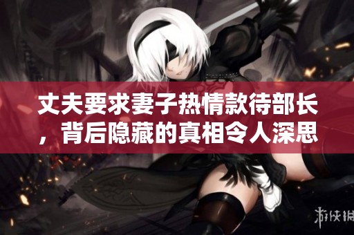 丈夫要求妻子热情款待部长，背后隐藏的真相令人深思