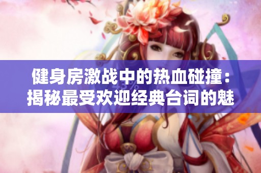 健身房激战中的热血碰撞：揭秘最受欢迎经典台词的魅力
