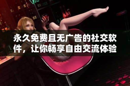 永久免费且无广告的社交软件，让你畅享自由交流体验