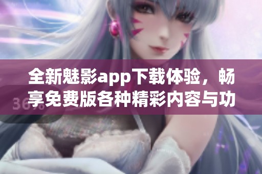 全新魅影app下载体验，畅享免费版各种精彩内容与功能