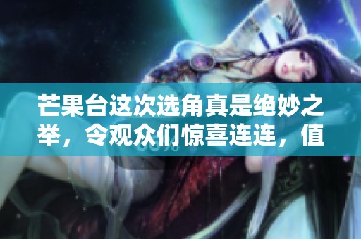 芒果台这次选角真是绝妙之举，令观众们惊喜连连，值得期待的精彩纷呈