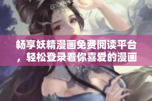 畅享妖精漫画免费阅读平台，轻松登录看你喜爱的漫画作品