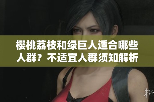 樱桃荔枝和绿巨人适合哪些人群？不适宜人群须知解析