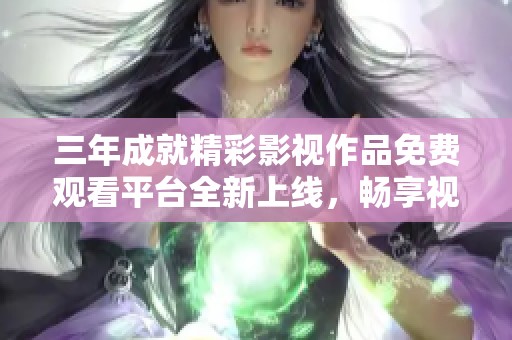 三年成就精彩影视作品免费观看平台全新上线，畅享视听盛宴