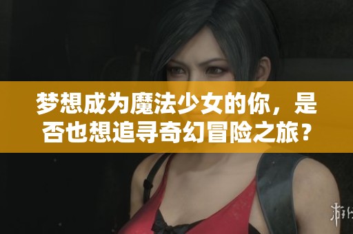梦想成为魔法少女的你，是否也想追寻奇幻冒险之旅？