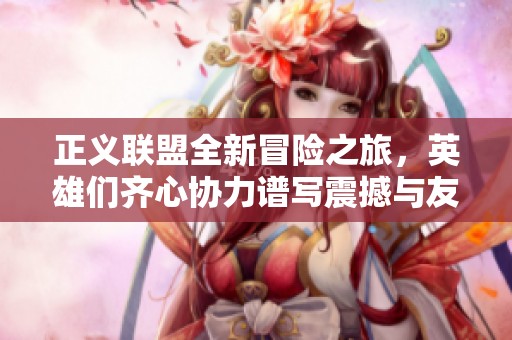 正义联盟全新冒险之旅，英雄们齐心协力谱写震撼与友谊的传奇篇章