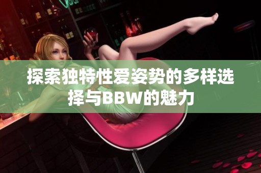 探索独特性爱姿势的多样选择与BBW的魅力