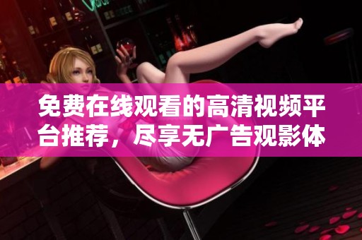 免费在线观看的高清视频平台推荐，尽享无广告观影体验