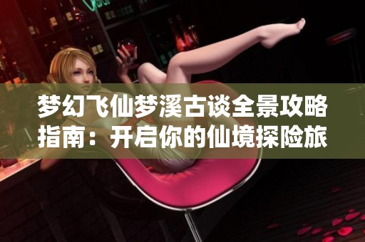 梦幻飞仙梦溪古谈全景攻略指南：开启你的仙境探险旅程秘籍与技巧分享