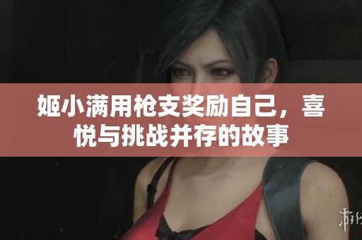 姬小满用枪支奖励自己，喜悦与挑战并存的故事