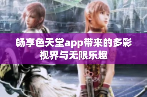 畅享色天堂app带来的多彩视界与无限乐趣