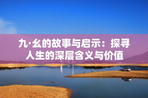 九·幺的故事与启示：探寻人生的深层含义与价值