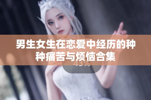 男生女生在恋爱中经历的种种痛苦与烦恼合集