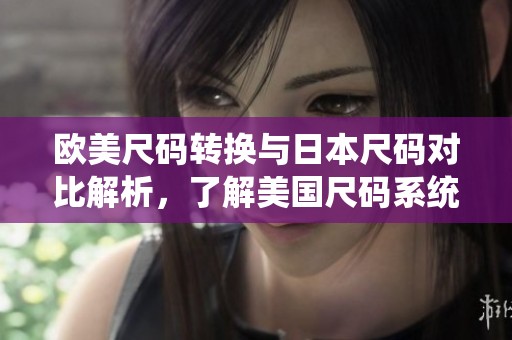 欧美尺码转换与日本尺码对比解析，了解美国尺码系统