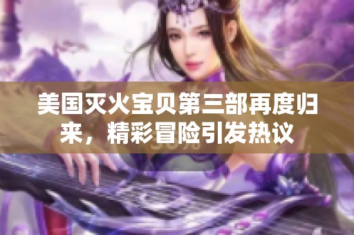 美国灭火宝贝第三部再度归来，精彩冒险引发热议