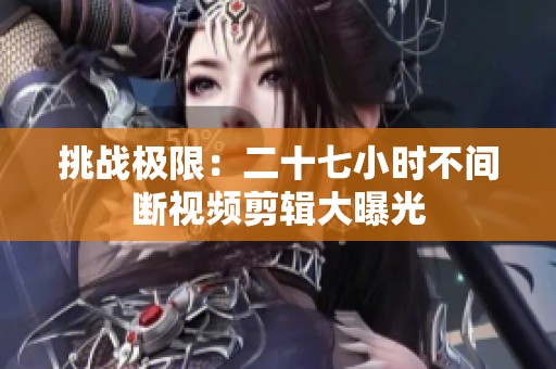 挑战极限：二十七小时不间断视频剪辑大曝光