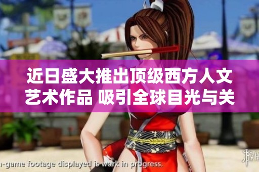 近日盛大推出顶级西方人文艺术作品 吸引全球目光与关注的艺术巨作
