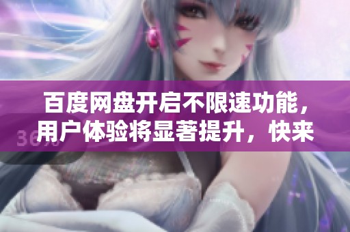 百度网盘开启不限速功能，用户体验将显著提升，快来了解详细内容吧