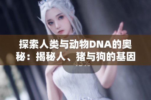 探索人类与动物DNA的奥秘：揭秘人、猪与狗的基因异同