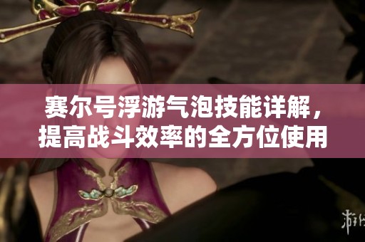 赛尔号浮游气泡技能详解，提高战斗效率的全方位使用指南与技巧分享