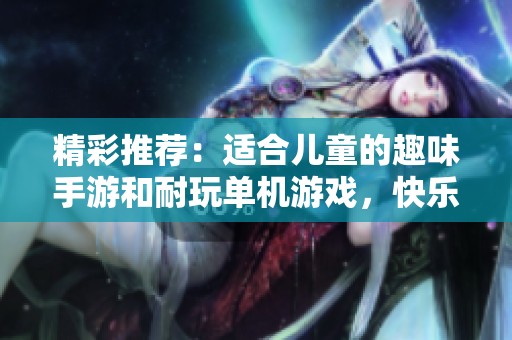 精彩推荐：适合儿童的趣味手游和耐玩单机游戏，快乐无限等你来体验
