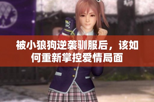 被小狼狗逆袭驯服后，该如何重新掌控爱情局面