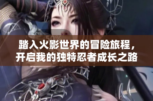 踏入火影世界的冒险旅程，开启我的独特忍者成长之路与命运篇章
