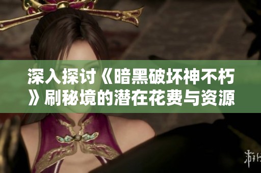 深入探讨《暗黑破坏神不朽》刷秘境的潜在花费与资源消耗问题