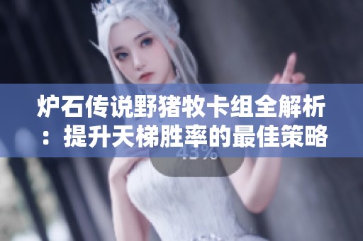 炉石传说野猪牧卡组全解析：提升天梯胜率的最佳策略与搭配技巧
