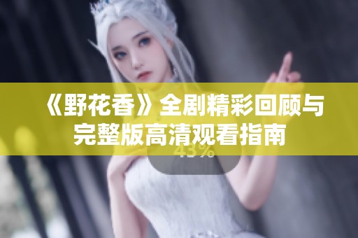 《野花香》全剧精彩回顾与完整版高清观看指南